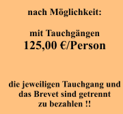 nach Möglichkeit:  mit Tauchgängen 125,00 €/Person   die jeweiligen Tauchgang und  das Brevet sind getrennt  zu bezahlen !!