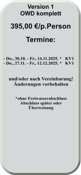 - Do., 30.10. - Fr., 14.11.2025, *   KV1 - Do., 27.11. - Fr., 12.12.2025, *   KV1 und/oder nach Vereinbarung! Änderungen vorbehalten   *ohne FreiwasserabschlussAbschluss später oderÜberweisung      Version 1 OWD komplett  395,00 €/p.Person  Termine: