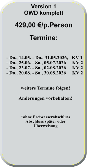 - Do., 14.05. - Do., 31.05.2026,   KV 1 - Do., 25.06. - So., 05.07.2026     KV 2 - Do., 23.07. - So., 02.08.2026     KV 2 - Do., 20.08. - So., 30.08.2026     KV 2   weitere Termine folgen!  Änderungen vorbehalten!    *ohne FreiwasserabschlussAbschluss später oderÜberweisung      Version 1 OWD komplett  429,00 €/p.Person  Termine: