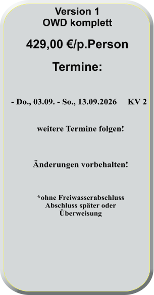 - Do., 03.09. - So., 13.09.2026     KV 2   weitere Termine folgen!    Änderungen vorbehalten!    *ohne FreiwasserabschlussAbschluss später oderÜberweisung      Version 1 OWD komplett  429,00 €/p.Person  Termine:
